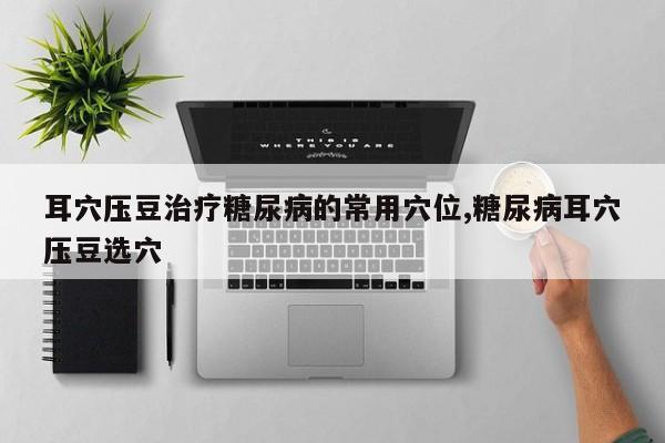 耳穴压豆治疗糖尿病的常用穴位,糖尿病耳穴压豆选穴
