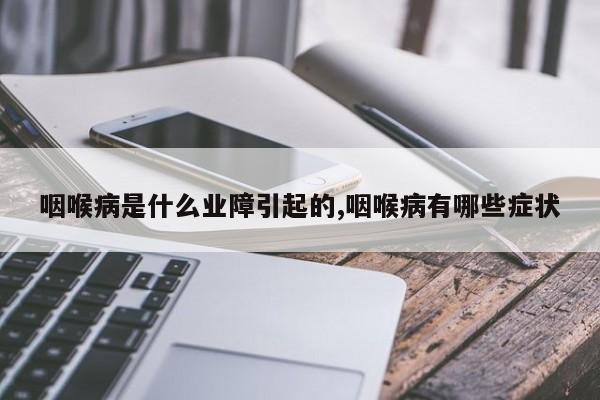 咽喉病是什么业障引起的,咽喉病有哪些症状