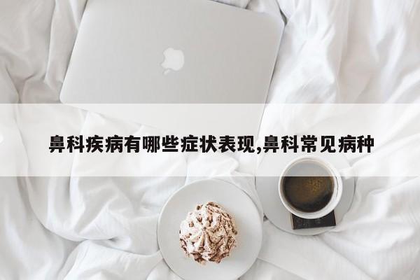 鼻科疾病有哪些症状表现,鼻科常见病种