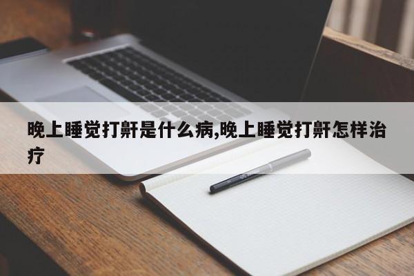 晚上睡觉打鼾是什么病,晚上睡觉打鼾怎样治疗
