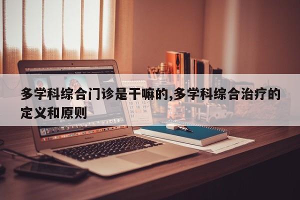 多学科综合门诊是干嘛的,多学科综合治疗的定义和原则