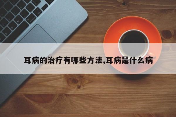 耳病的治疗有哪些方法,耳病是什么病