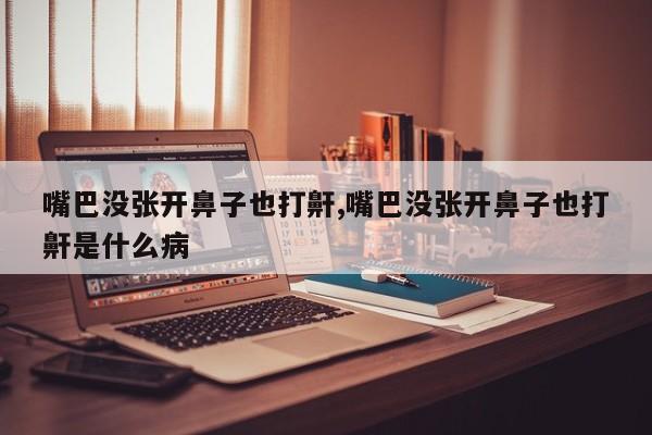 嘴巴没张开鼻子也打鼾,嘴巴没张开鼻子也打鼾是什么病