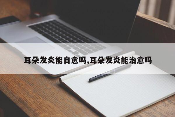 耳朵发炎能自愈吗,耳朵发炎能治愈吗