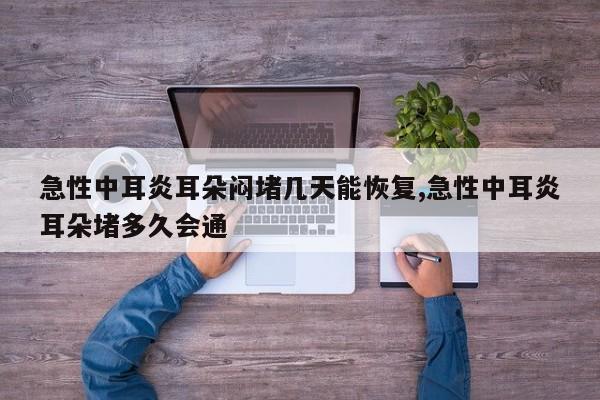 急性中耳炎耳朵闷堵几天能恢复,急性中耳炎耳朵堵多久会通